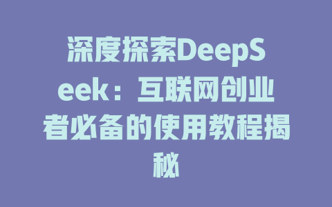 深度探索DeepSeek：互联网创业者必备的使用教程揭秘 - deepseek培训教程-deepseek培训教程