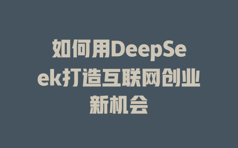 如何用DeepSeek打造互联网创业新机会 - deepseek培训教程-deepseek培训教程