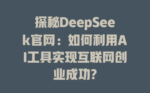 探秘DeepSeek官网：如何利用AI工具实现互联网创业成功? - deepseek培训教程-deepseek培训教程