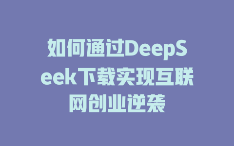 如何通过DeepSeek下载实现互联网创业逆袭 - deepseek培训教程-deepseek培训教程