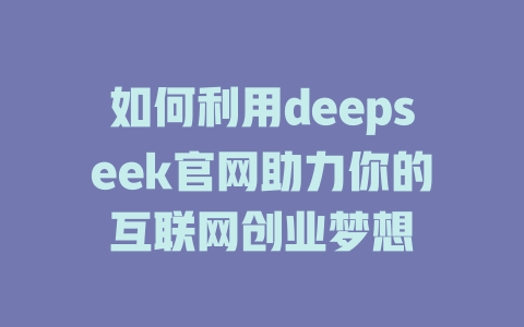 如何利用deepseek官网助力你的互联网创业梦想 - deepseek培训教程-deepseek培训教程