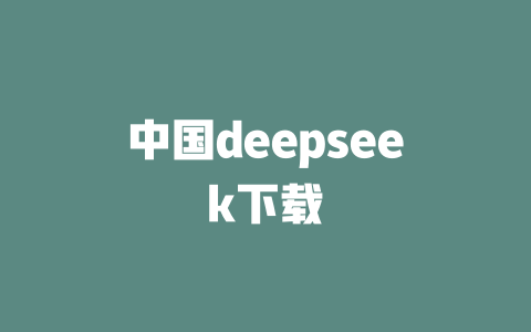 中国deepseek下载 - deepseek培训教程-deepseek培训教程