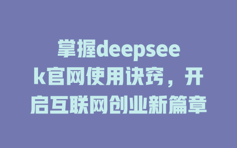 掌握deepseek官网使用诀窍，开启互联网创业新篇章 - deepseek培训教程-deepseek培训教程