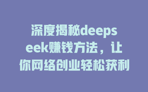 深度揭秘deepseek赚钱方法，让你网络创业轻松获利 - deepseek培训教程-deepseek培训教程