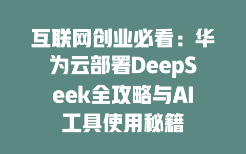 互联网创业必看：华为云部署DeepSeek全攻略与AI工具使用秘籍 - deepseek培训教程-deepseek培训教程