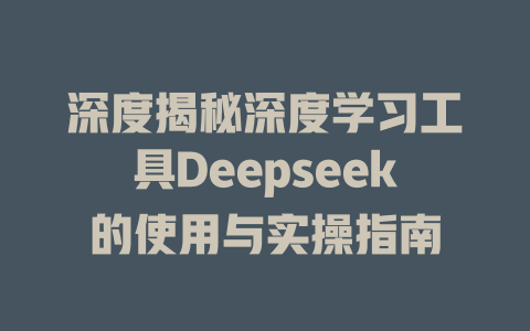 深度揭秘深度学习工具Deepseek的使用与实操指南 - deepseek培训教程-deepseek培训教程