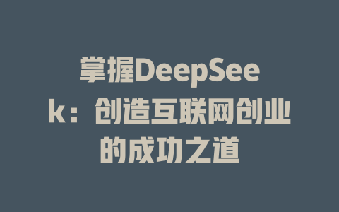 掌握DeepSeek：创造互联网创业的成功之道 - deepseek培训教程-deepseek培训教程