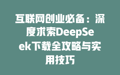 互联网创业必备：深度求索DeepSeek下载全攻略与实用技巧 - deepseek培训教程-deepseek培训教程