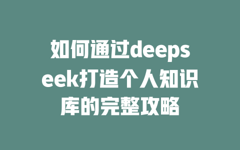 如何通过deepseek打造个人知识库的完整攻略 - deepseek培训教程-deepseek培训教程