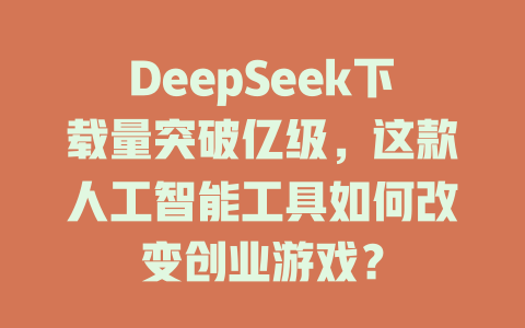 DeepSeek下载量突破亿级，这款人工智能工具如何改变创业游戏？ - deepseek培训教程-deepseek培训教程