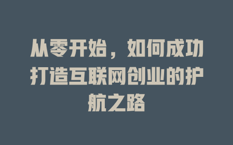 从零开始，如何成功打造互联网创业的护航之路 - deepseek培训教程-deepseek培训教程