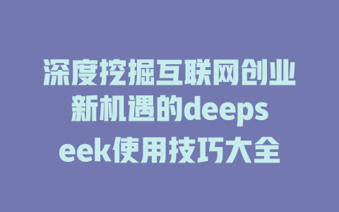 深度挖掘互联网创业新机遇的deepseek使用技巧大全 - deepseek培训教程-deepseek培训教程