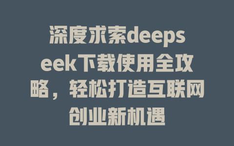 深度求索deepseek下载使用全攻略，轻松打造互联网创业新机遇 - deepseek培训教程-deepseek培训教程