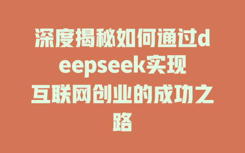 深度揭秘如何通过deepseek实现互联网创业的成功之路 - deepseek培训教程-deepseek培训教程