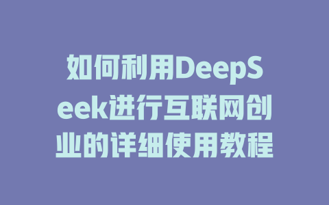 如何利用DeepSeek进行互联网创业的详细使用教程 - deepseek培训教程-deepseek培训教程