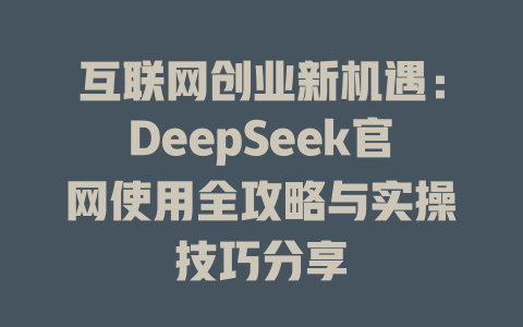 互联网创业新机遇：DeepSeek官网使用全攻略与实操技巧分享 - deepseek培训教程-deepseek培训教程