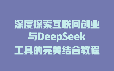 深度探索互联网创业与DeepSeek工具的完美结合教程 - deepseek培训教程-deepseek培训教程