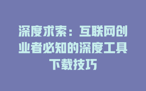 深度求索：互联网创业者必知的深度工具下载技巧 - deepseek培训教程-deepseek培训教程