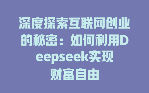 深度探索互联网创业的秘密：如何利用Deepseek实现财富自由 - deepseek培训教程-deepseek培训教程