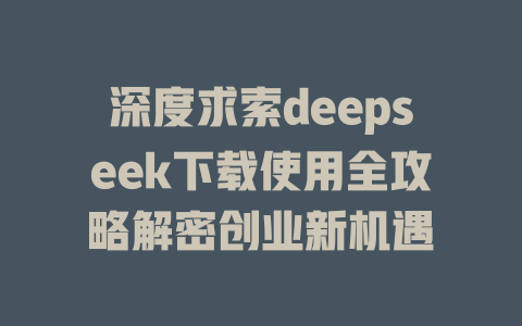 深度求索deepseek下载使用全攻略解密创业新机遇 - deepseek培训教程-deepseek培训教程