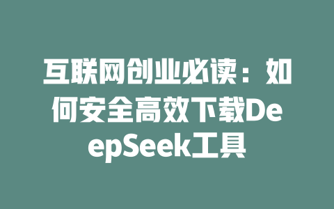 互联网创业必读：如何安全高效下载DeepSeek工具 - deepseek培训教程-deepseek培训教程