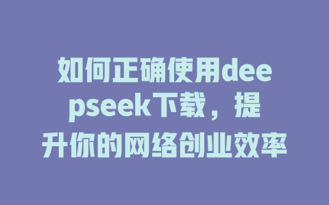 如何正确使用deepseek下载，提升你的网络创业效率 - deepseek培训教程-deepseek培训教程