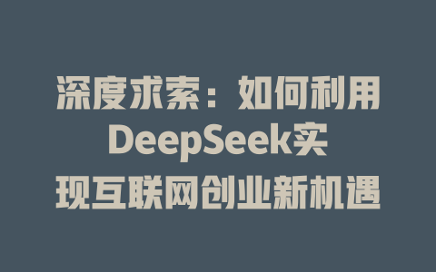 深度求索：如何利用DeepSeek实现互联网创业新机遇 - deepseek培训教程-deepseek培训教程