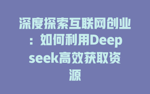 深度探索互联网创业：如何利用Deepseek高效获取资源 - deepseek培训教程-deepseek培训教程