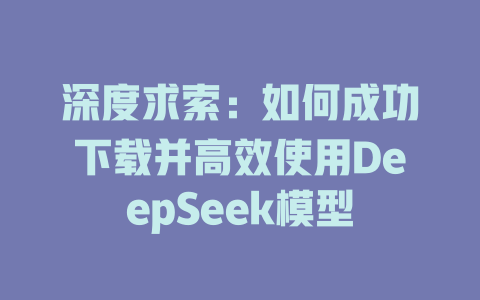 深度求索：如何成功下载并高效使用DeepSeek模型 - deepseek培训教程-deepseek培训教程