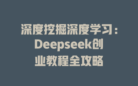 深度挖掘深度学习：Deepseek创业教程全攻略 - deepseek培训教程-deepseek培训教程