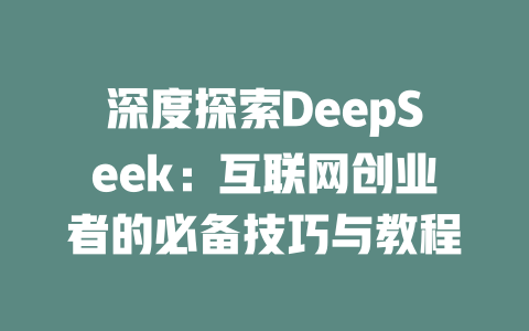 深度探索DeepSeek：互联网创业者的必备技巧与教程 - deepseek培训教程-deepseek培训教程