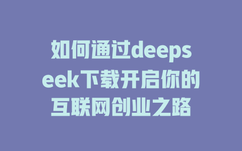 如何通过deepseek下载开启你的互联网创业之路 - deepseek培训教程-deepseek培训教程