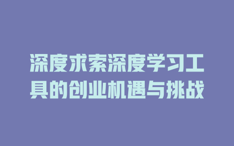 深度求索深度学习工具的创业机遇与挑战 - deepseek培训教程-deepseek培训教程