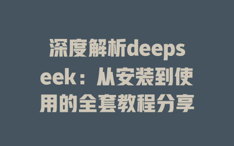 深度解析deepseek：从安装到使用的全套教程分享 - deepseek培训教程-deepseek培训教程