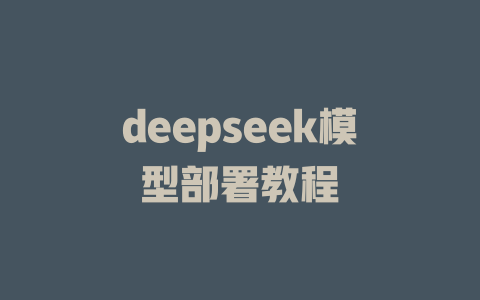 deepseek模型部署教程 - deepseek培训教程-deepseek培训教程