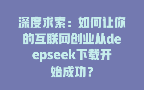 深度求索：如何让你的互联网创业从deepseek下载开始成功？ - deepseek培训教程-deepseek培训教程