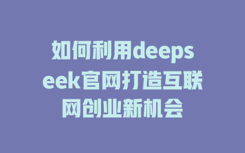 如何利用deepseek官网打造互联网创业新机会 - deepseek培训教程-deepseek培训教程