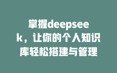 掌握deepseek，让你的个人知识库轻松搭建与管理 - deepseek培训教程-deepseek培训教程