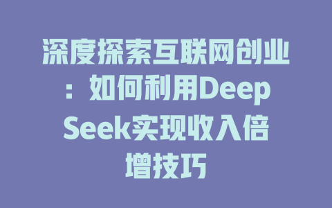 深度探索互联网创业：如何利用DeepSeek实现收入倍增技巧 - deepseek培训教程-deepseek培训教程