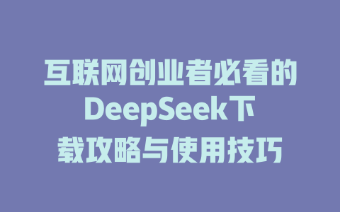 互联网创业者必看的DeepSeek下载攻略与使用技巧 - deepseek培训教程-deepseek培训教程