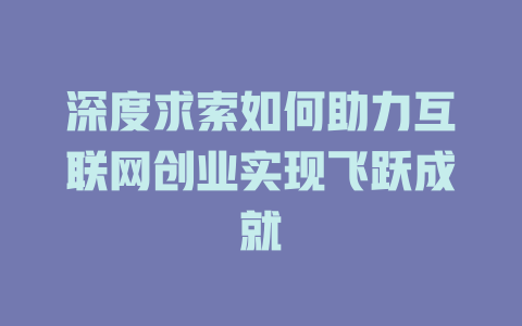 深度求索如何助力互联网创业实现飞跃成就 - deepseek培训教程-deepseek培训教程