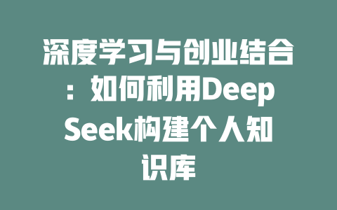 深度学习与创业结合：如何利用DeepSeek构建个人知识库 - deepseek培训教程-deepseek培训教程