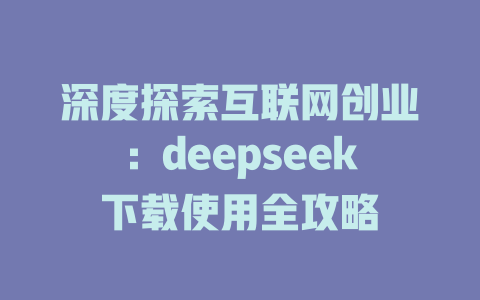 深度探索互联网创业：deepseek下载使用全攻略 - deepseek培训教程-deepseek培训教程