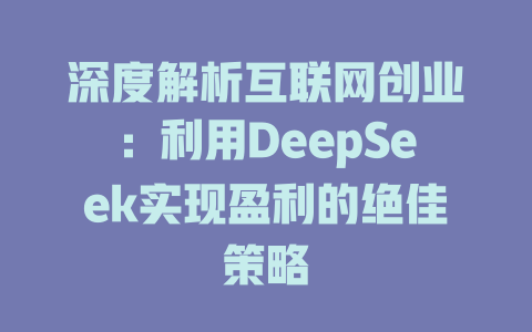 深度解析互联网创业：利用DeepSeek实现盈利的绝佳策略 - deepseek培训教程-deepseek培训教程