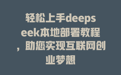 轻松上手deepseek本地部署教程，助您实现互联网创业梦想 - deepseek培训教程-deepseek培训教程