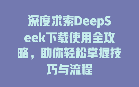 深度求索DeepSeek下载使用全攻略，助你轻松掌握技巧与流程 - deepseek培训教程-deepseek培训教程