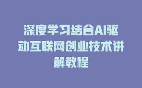 深度学习结合AI驱动互联网创业技术讲解教程 - deepseek培训教程-deepseek培训教程