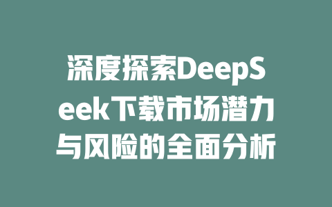 深度探索DeepSeek下载市场潜力与风险的全面分析 - deepseek培训教程-deepseek培训教程