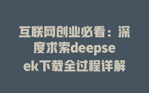 互联网创业必看：深度求索deepseek下载全过程详解 - deepseek培训教程-deepseek培训教程