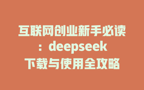 互联网创业新手必读：deepseek下载与使用全攻略 - deepseek培训教程-deepseek培训教程